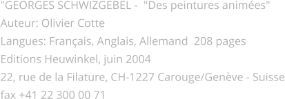 "GEORGES SCHWIZGEBEL -  "Des peintures animes" Auteur: Olivier Cotte Langues: Franais, Anglais, Allemand  208 pages  Editions Heuwinkel, juin 2004 22, rue de la Filature, CH-1227 Carouge/Genve - Suisse fax +41 22 300 00 71