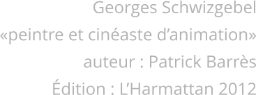 Georges Schwizgebel «peintre et cinéaste d’animation» auteur : Patrick Barrès Édition : L’Harmattan 2012