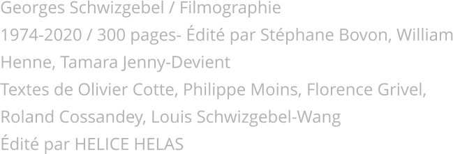 Georges Schwizgebel / Filmographie 1974-2020 / 300 pages- Édité par Stéphane Bovon, William Henne, Tamara Jenny-Devient Textes de Olivier Cotte, Philippe Moins, Florence Grivel, Roland Cossandey, Louis Schwizgebel-Wang Édité par HELICE HELAS