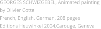 GEORGES SCHWIZGEBEL, Animated painting  by Olivier Cotte French, English, German, 208 pages Editions Heuwinkel 2004,Carouge, Geneva