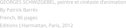 GEORGES SCHWIZGEBEL, peintre et cinéaste d’animation By Patrick Barrès French, 86 pages Editions L’Harmattan, Paris, 2012
