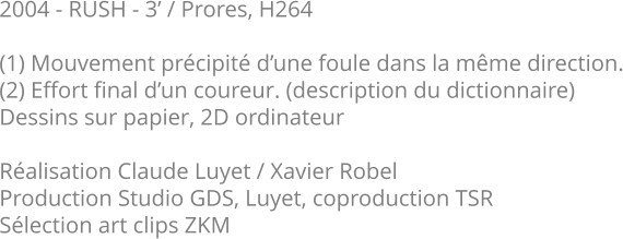 2004 - RUSH - 3’ / Prores, H264  (1) Mouvement précipité d’une foule dans la même direction. (2) Effort final d’un coureur. (description du dictionnaire) Dessins sur papier, 2D ordinateur  Réalisation Claude Luyet / Xavier Robel Production Studio GDS, Luyet, coproduction TSR Sélection art clips ZKM